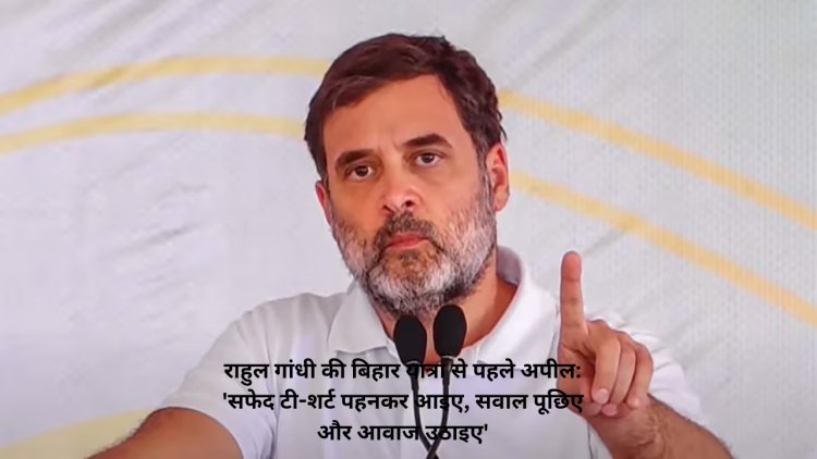 राहुल गांधी की बिहार यात्रा से पहले अपील: 'सफेद टी-शर्ट पहनकर आइए, सवाल पूछिए और आवाज उठाइए'
