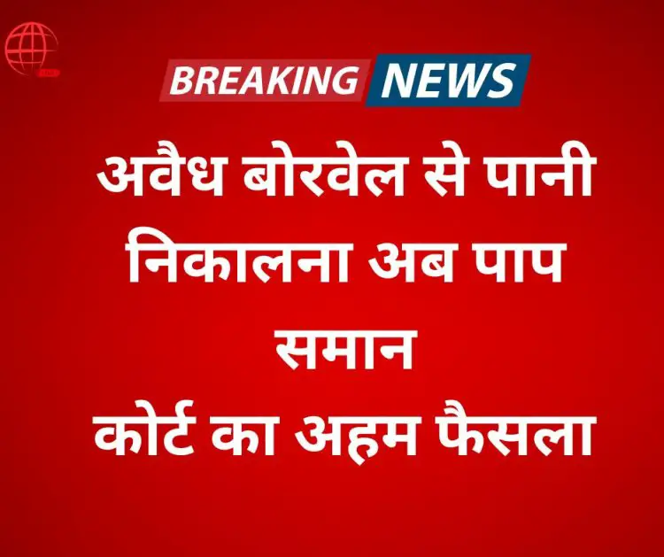 अवैध बोरवेल के जरिए पानी निकालना किसी पाप से कम नहीं' – हाईकोर्ट की सख्त टिप्पणी