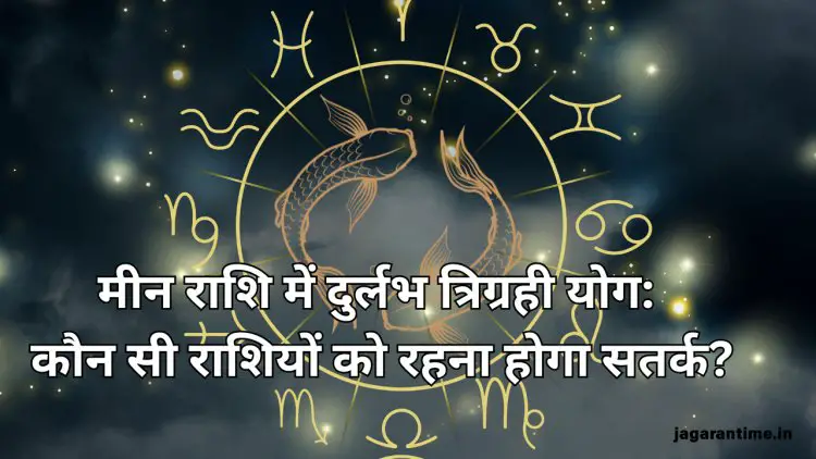 मीन राशि में बनेगा दुर्लभ त्रिग्रही योग, इन राशियों को रखना होगा फूंक-फूंक कर कदम