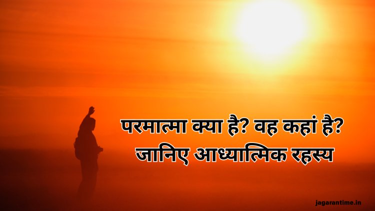 परमात्मा क्या है और वह कहां रहता है? एक आध्यात्मिक दृष्टिकोण