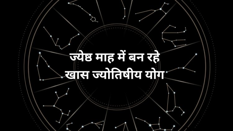 ज्येष्ठ माह में बन रहे खास ज्योतिषीय योग, इन राशियों की बदलने वाली है किस्मत