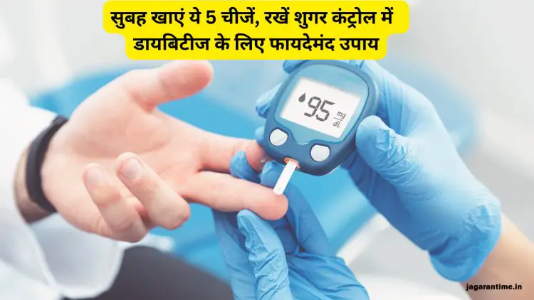 सुगर कंट्रोल के लिए सुबह खाएं ये 5 चीजें – डायबिटीज के मरीजों के लिए बेहद फायदेमंद उपाय